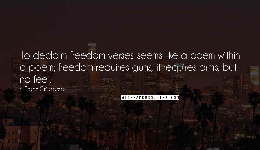 Franz Grillparzer Quotes: To declaim freedom verses seems like a poem within a poem; freedom requires guns, it requires arms, but no feet.