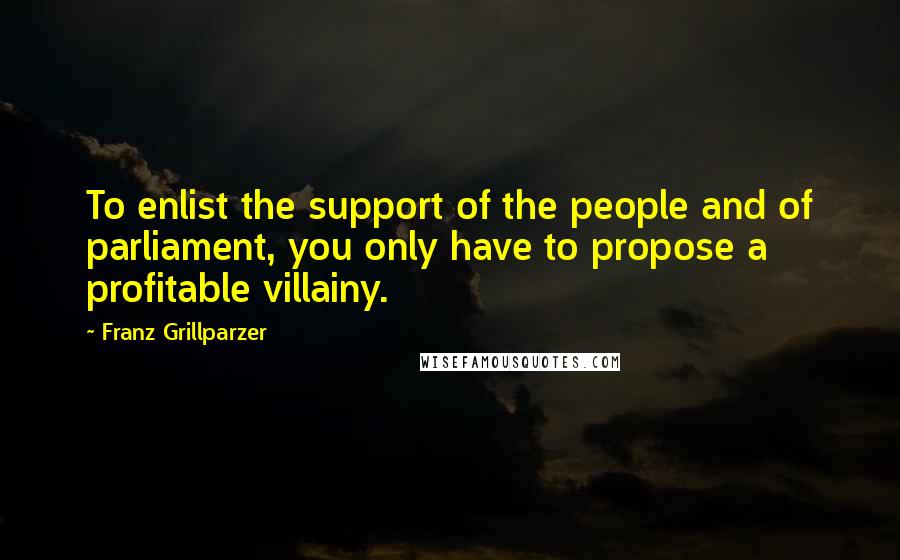 Franz Grillparzer Quotes: To enlist the support of the people and of parliament, you only have to propose a profitable villainy.