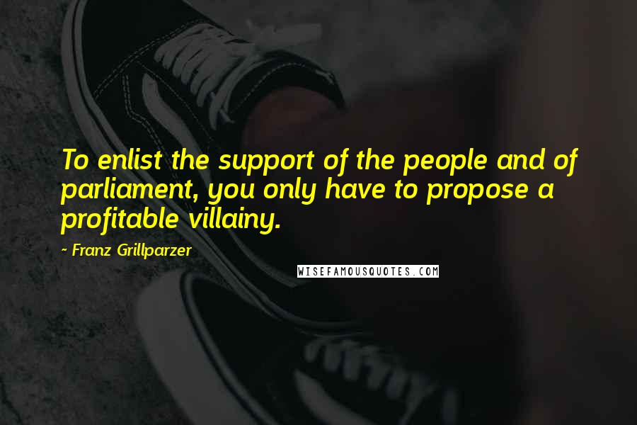 Franz Grillparzer Quotes: To enlist the support of the people and of parliament, you only have to propose a profitable villainy.