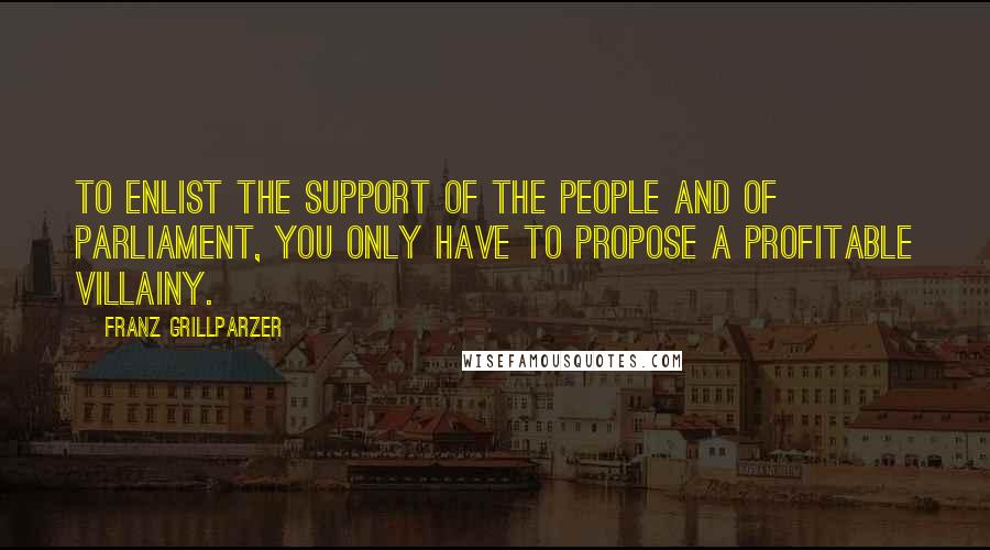 Franz Grillparzer Quotes: To enlist the support of the people and of parliament, you only have to propose a profitable villainy.