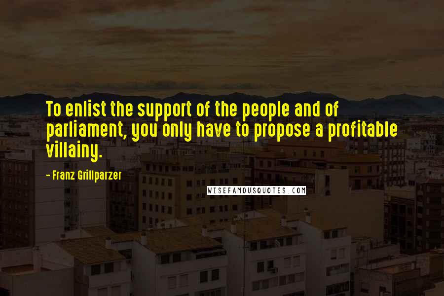 Franz Grillparzer Quotes: To enlist the support of the people and of parliament, you only have to propose a profitable villainy.