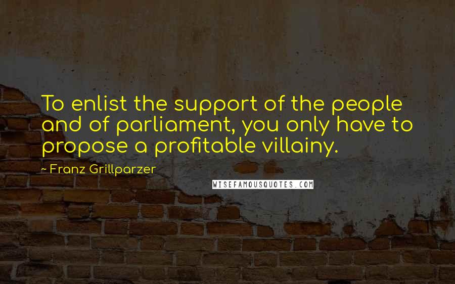 Franz Grillparzer Quotes: To enlist the support of the people and of parliament, you only have to propose a profitable villainy.