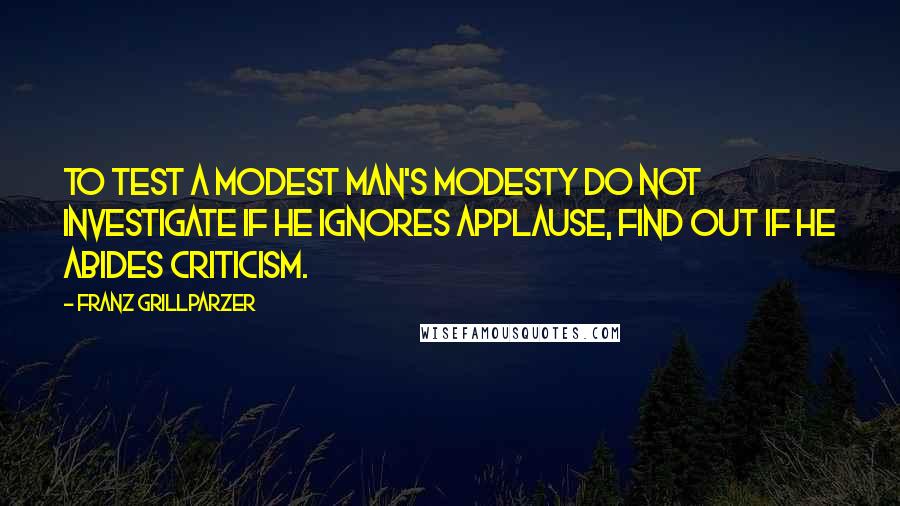 Franz Grillparzer Quotes: To test a modest man's modesty do not investigate if he ignores applause, find out if he abides criticism.