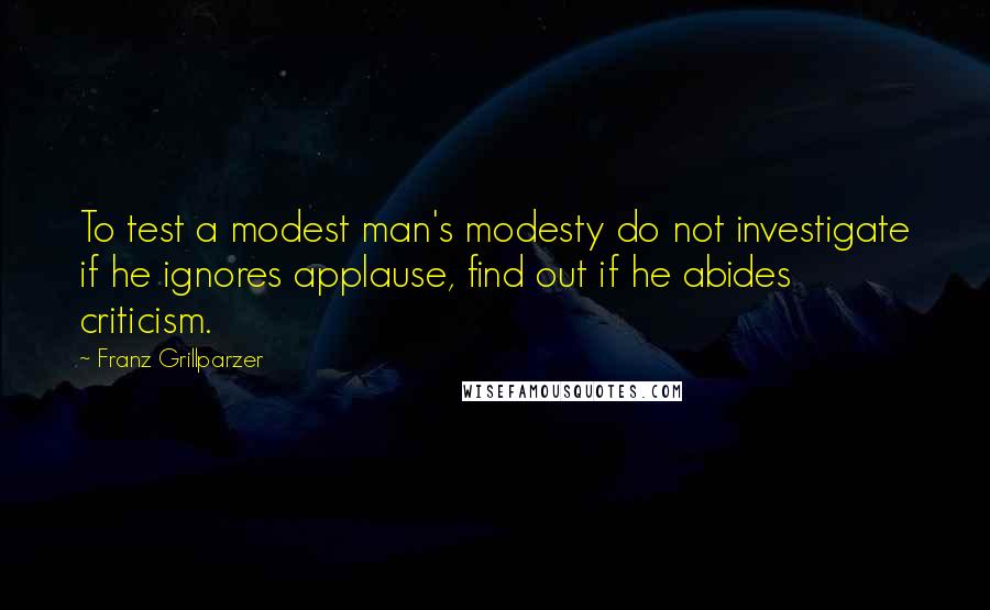 Franz Grillparzer Quotes: To test a modest man's modesty do not investigate if he ignores applause, find out if he abides criticism.