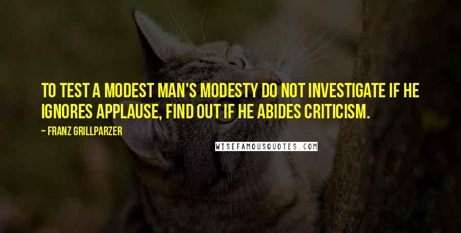 Franz Grillparzer Quotes: To test a modest man's modesty do not investigate if he ignores applause, find out if he abides criticism.