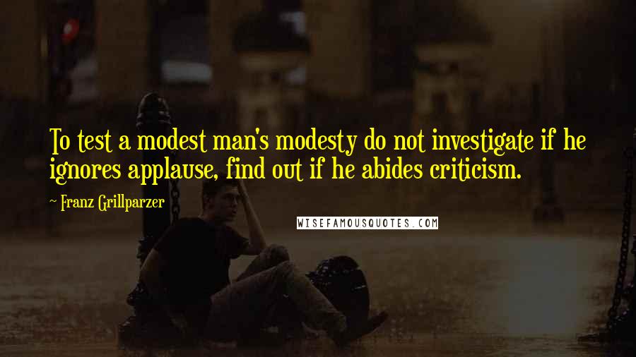 Franz Grillparzer Quotes: To test a modest man's modesty do not investigate if he ignores applause, find out if he abides criticism.