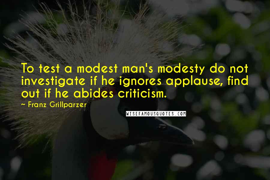 Franz Grillparzer Quotes: To test a modest man's modesty do not investigate if he ignores applause, find out if he abides criticism.