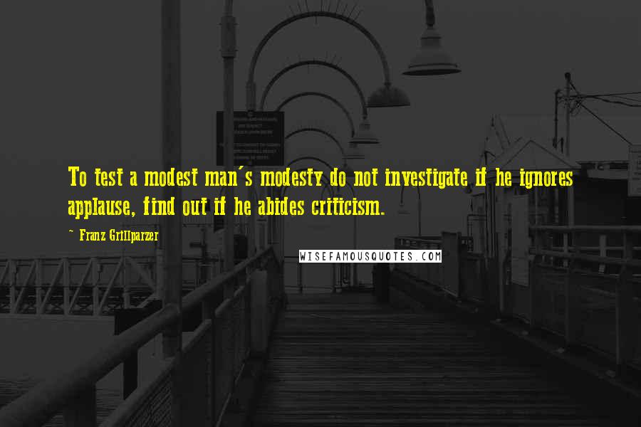 Franz Grillparzer Quotes: To test a modest man's modesty do not investigate if he ignores applause, find out if he abides criticism.