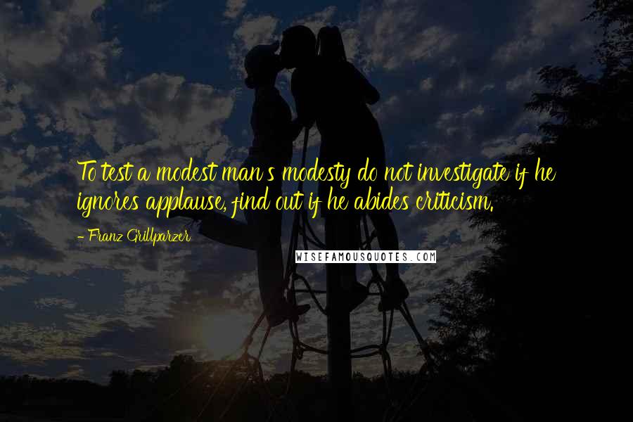 Franz Grillparzer Quotes: To test a modest man's modesty do not investigate if he ignores applause, find out if he abides criticism.