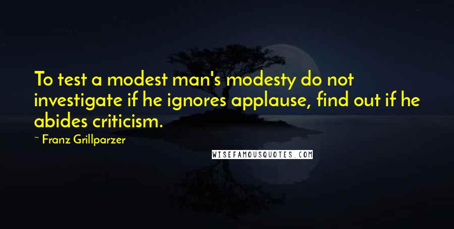 Franz Grillparzer Quotes: To test a modest man's modesty do not investigate if he ignores applause, find out if he abides criticism.