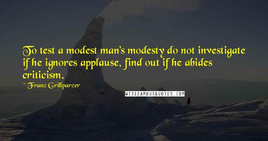 Franz Grillparzer Quotes: To test a modest man's modesty do not investigate if he ignores applause, find out if he abides criticism.