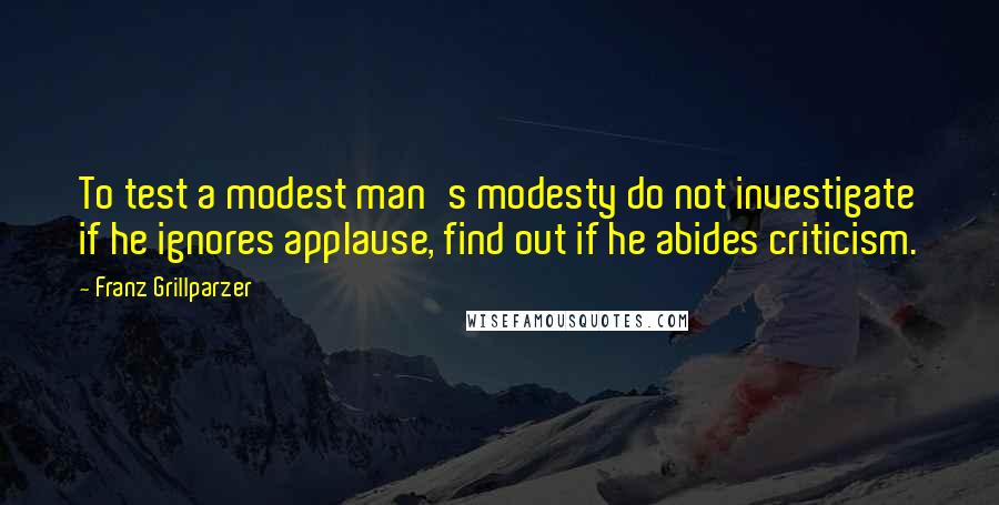 Franz Grillparzer Quotes: To test a modest man's modesty do not investigate if he ignores applause, find out if he abides criticism.