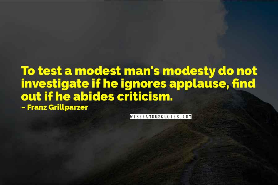 Franz Grillparzer Quotes: To test a modest man's modesty do not investigate if he ignores applause, find out if he abides criticism.