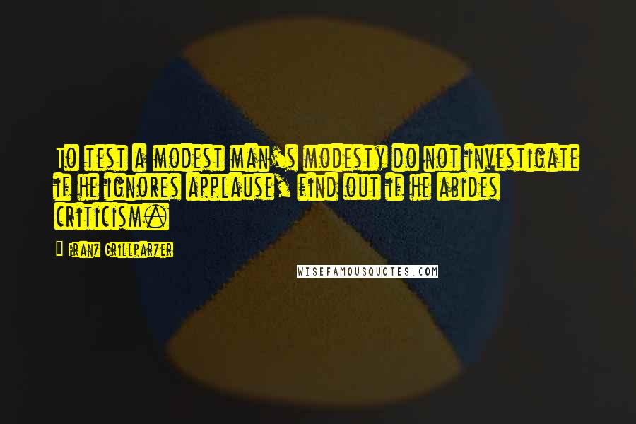 Franz Grillparzer Quotes: To test a modest man's modesty do not investigate if he ignores applause, find out if he abides criticism.