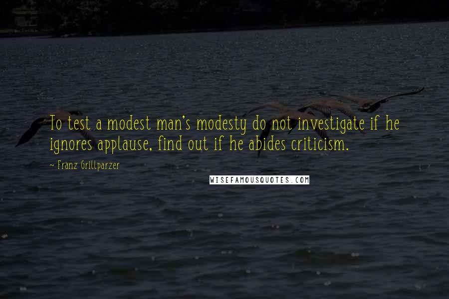Franz Grillparzer Quotes: To test a modest man's modesty do not investigate if he ignores applause, find out if he abides criticism.