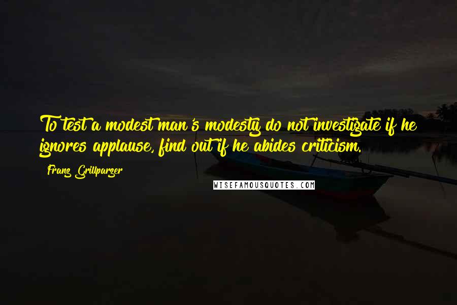 Franz Grillparzer Quotes: To test a modest man's modesty do not investigate if he ignores applause, find out if he abides criticism.