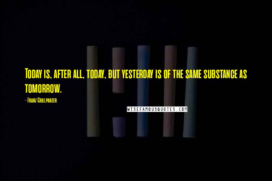 Franz Grillparzer Quotes: Today is, after all, today, but yesterday is of the same substance as tomorrow.