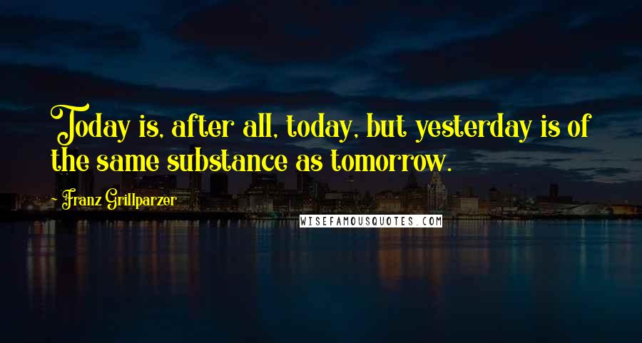 Franz Grillparzer Quotes: Today is, after all, today, but yesterday is of the same substance as tomorrow.