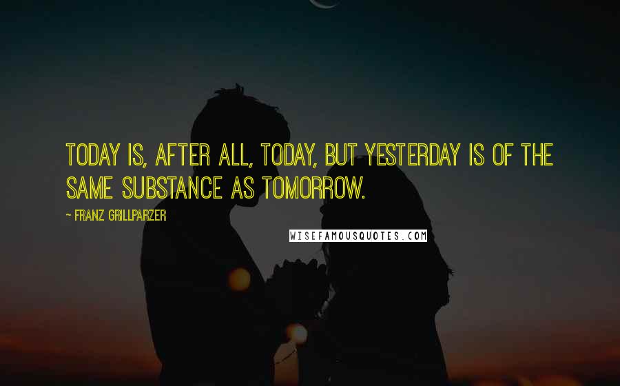 Franz Grillparzer Quotes: Today is, after all, today, but yesterday is of the same substance as tomorrow.