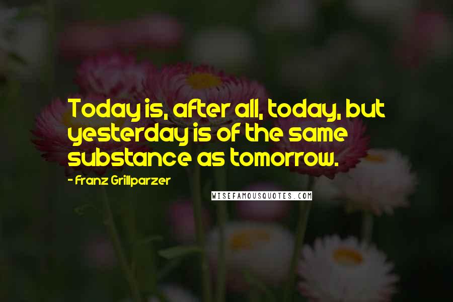 Franz Grillparzer Quotes: Today is, after all, today, but yesterday is of the same substance as tomorrow.