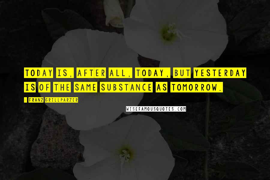 Franz Grillparzer Quotes: Today is, after all, today, but yesterday is of the same substance as tomorrow.