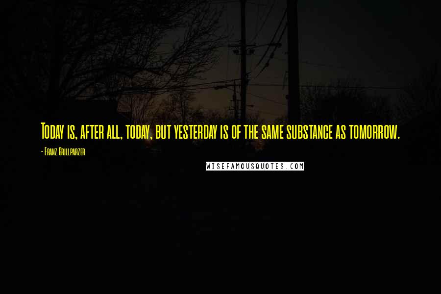 Franz Grillparzer Quotes: Today is, after all, today, but yesterday is of the same substance as tomorrow.