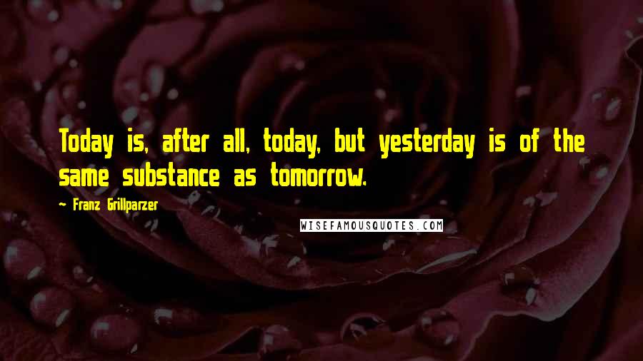 Franz Grillparzer Quotes: Today is, after all, today, but yesterday is of the same substance as tomorrow.