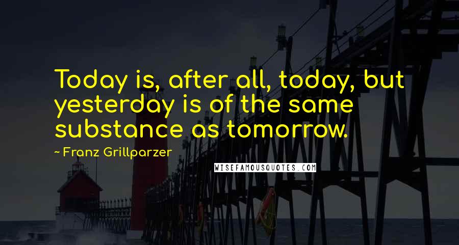 Franz Grillparzer Quotes: Today is, after all, today, but yesterday is of the same substance as tomorrow.