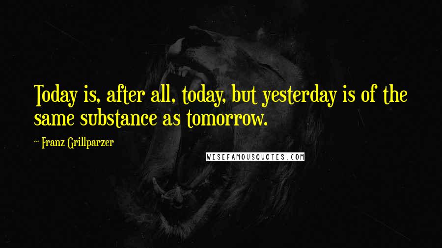 Franz Grillparzer Quotes: Today is, after all, today, but yesterday is of the same substance as tomorrow.