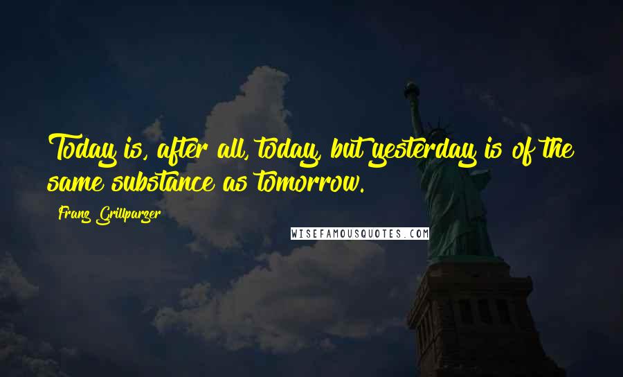 Franz Grillparzer Quotes: Today is, after all, today, but yesterday is of the same substance as tomorrow.