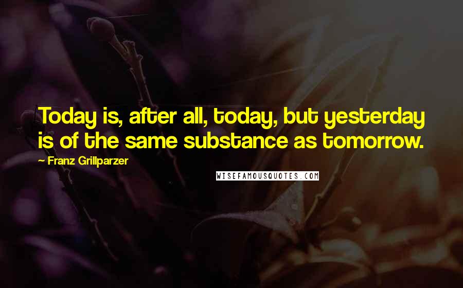 Franz Grillparzer Quotes: Today is, after all, today, but yesterday is of the same substance as tomorrow.