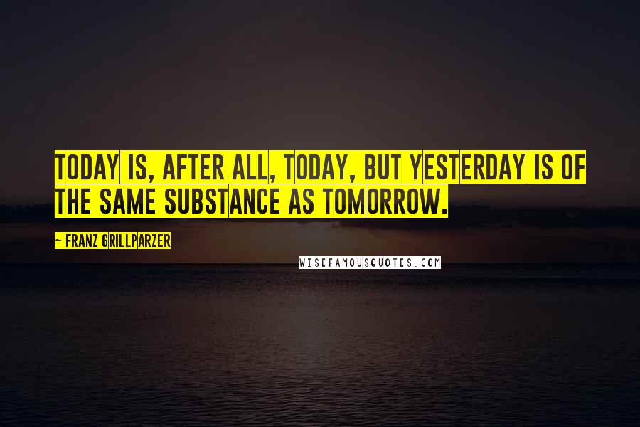 Franz Grillparzer Quotes: Today is, after all, today, but yesterday is of the same substance as tomorrow.