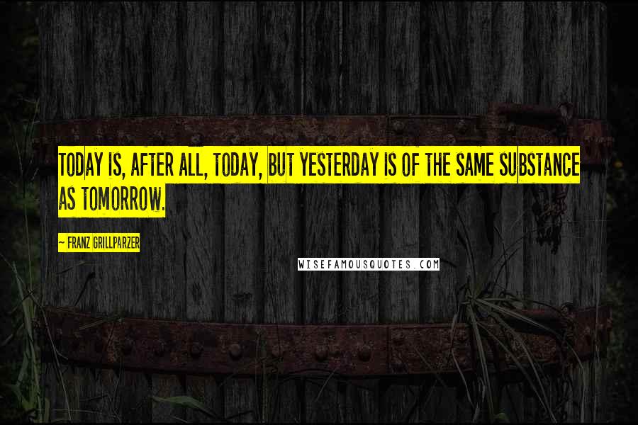 Franz Grillparzer Quotes: Today is, after all, today, but yesterday is of the same substance as tomorrow.