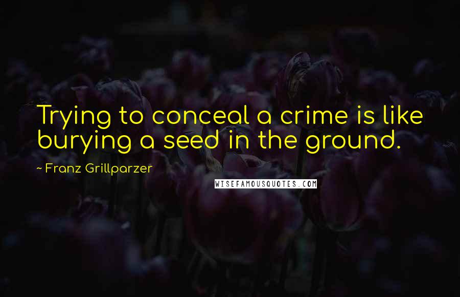 Franz Grillparzer Quotes: Trying to conceal a crime is like burying a seed in the ground.
