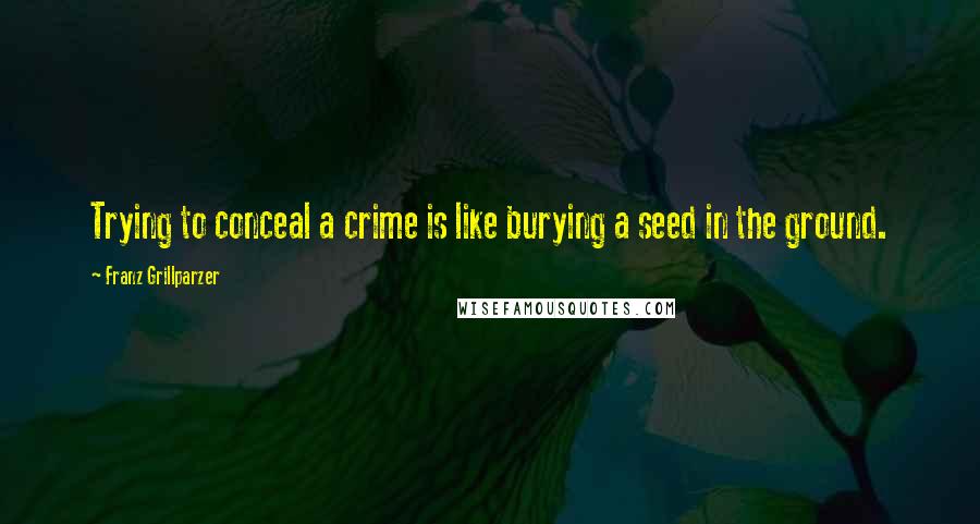 Franz Grillparzer Quotes: Trying to conceal a crime is like burying a seed in the ground.