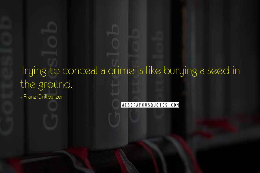 Franz Grillparzer Quotes: Trying to conceal a crime is like burying a seed in the ground.