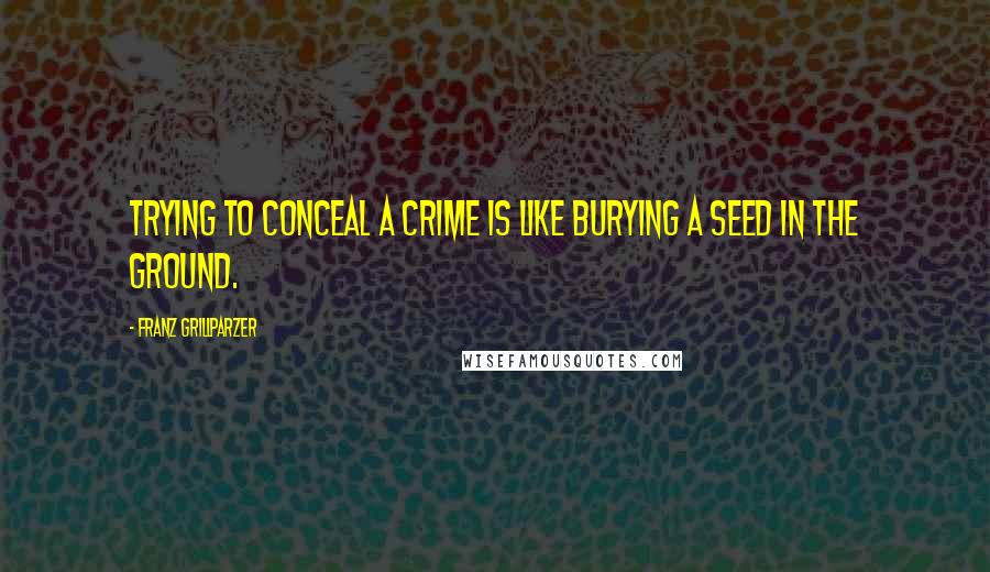 Franz Grillparzer Quotes: Trying to conceal a crime is like burying a seed in the ground.