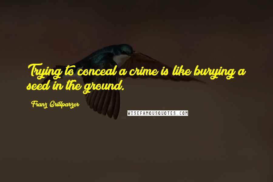 Franz Grillparzer Quotes: Trying to conceal a crime is like burying a seed in the ground.