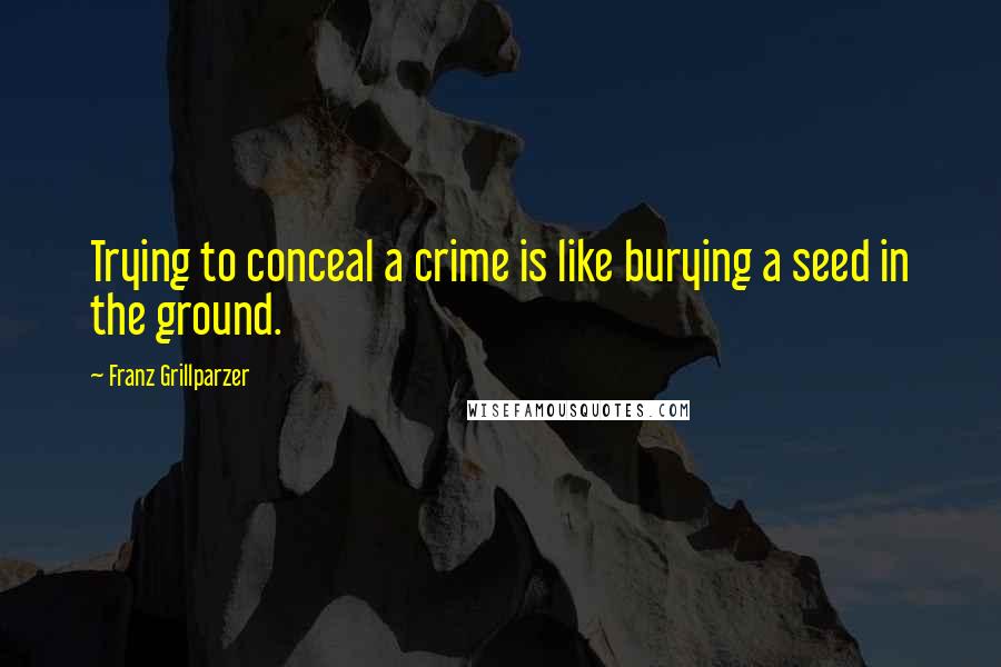 Franz Grillparzer Quotes: Trying to conceal a crime is like burying a seed in the ground.
