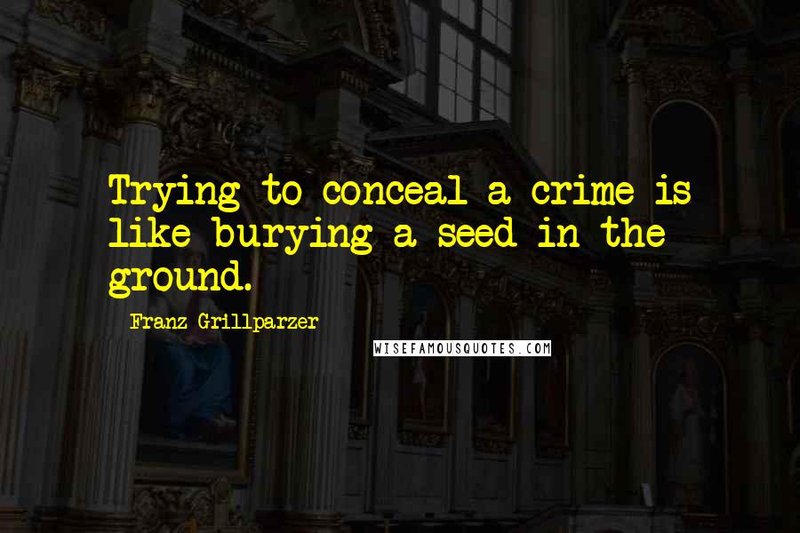 Franz Grillparzer Quotes: Trying to conceal a crime is like burying a seed in the ground.