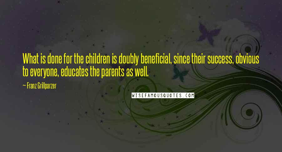 Franz Grillparzer Quotes: What is done for the children is doubly beneficial, since their success, obvious to everyone, educates the parents as well.