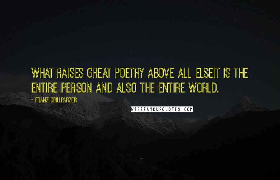 Franz Grillparzer Quotes: What raises great poetry above all elseit is the entire person and also the entire world.