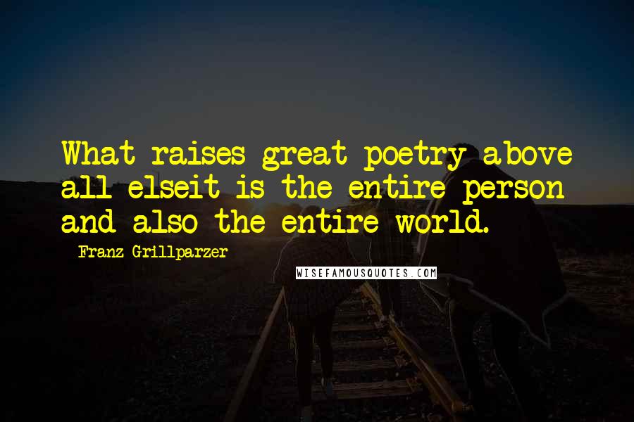 Franz Grillparzer Quotes: What raises great poetry above all elseit is the entire person and also the entire world.