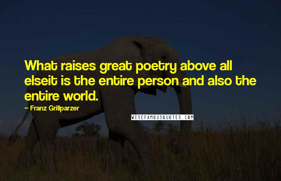 Franz Grillparzer Quotes: What raises great poetry above all elseit is the entire person and also the entire world.