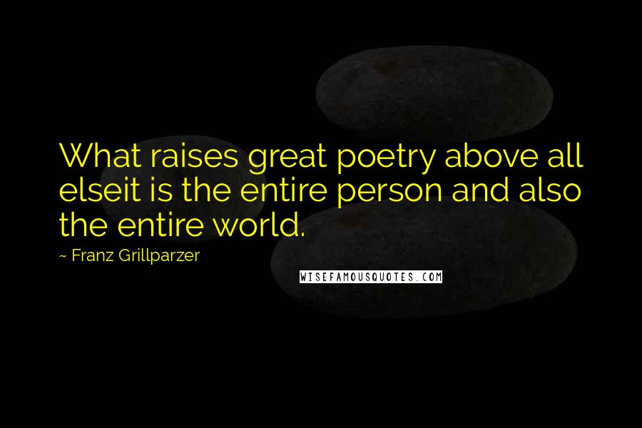 Franz Grillparzer Quotes: What raises great poetry above all elseit is the entire person and also the entire world.