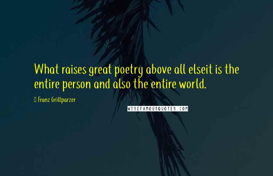 Franz Grillparzer Quotes: What raises great poetry above all elseit is the entire person and also the entire world.