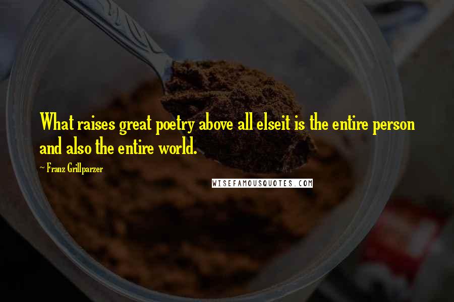 Franz Grillparzer Quotes: What raises great poetry above all elseit is the entire person and also the entire world.