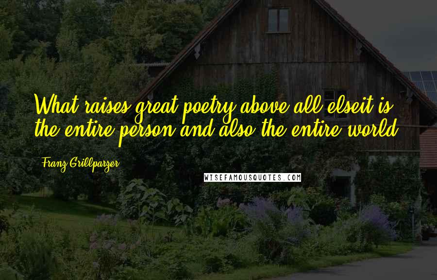 Franz Grillparzer Quotes: What raises great poetry above all elseit is the entire person and also the entire world.