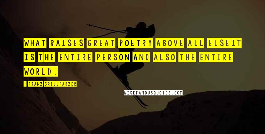 Franz Grillparzer Quotes: What raises great poetry above all elseit is the entire person and also the entire world.