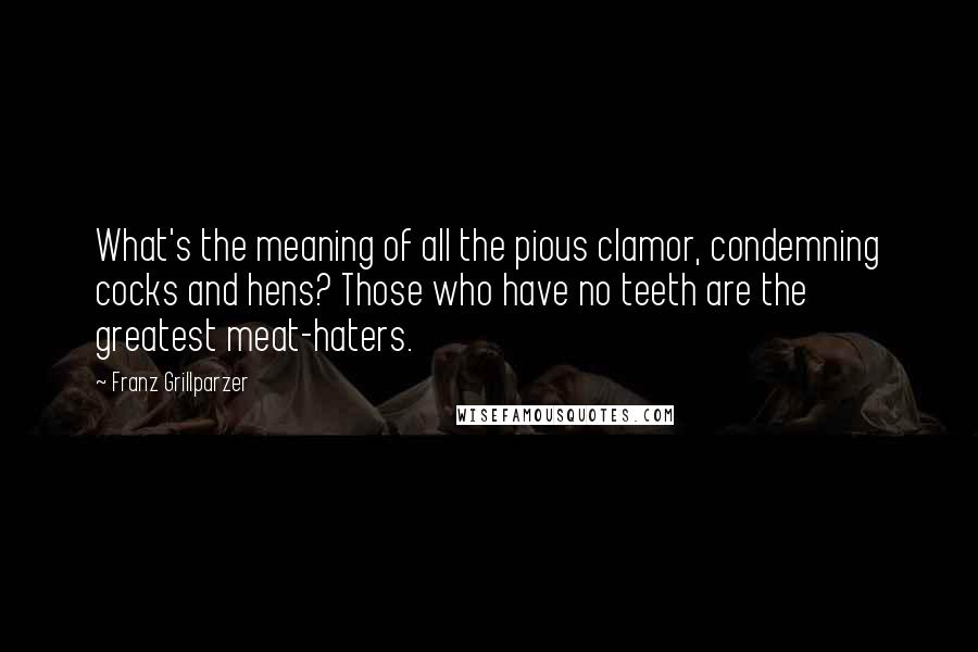 Franz Grillparzer Quotes: What's the meaning of all the pious clamor, condemning cocks and hens? Those who have no teeth are the greatest meat-haters.